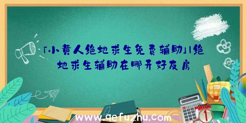 「小黄人绝地求生免费辅助」|绝地求生辅助在哪开好友房